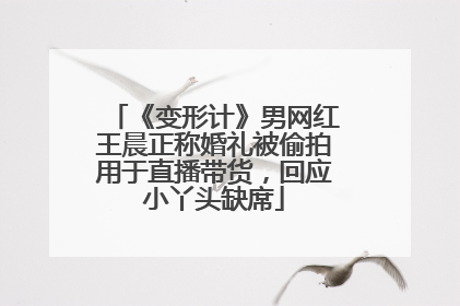 《变形计》男网红王晨正称婚礼被偷拍用于直播带货，回应小丫头缺席