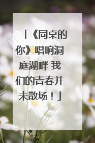 《同桌的你》唱响洞庭湖畔 我们的青春并未散场！