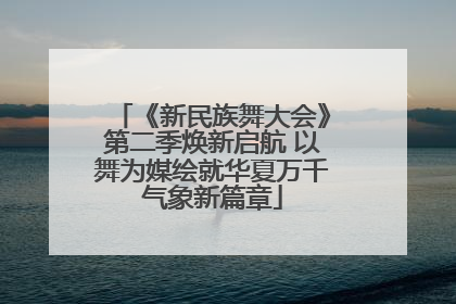 《新民族舞大会》第二季焕新启航 以舞为媒绘就华夏万千气象新篇章