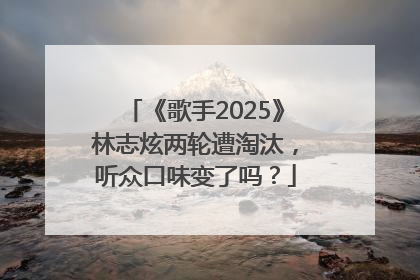 《歌手2025》林志炫两轮遭淘汰，听众口味变了吗？
