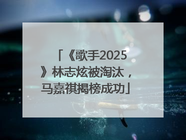 《歌手2025》林志炫被淘汰，马嘉祺揭榜成功