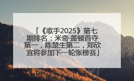 《歌手2025》第七期排名：米奇·盖顿首夺第一，陈楚生第二，郑欣宜将参加下一轮张榜赛