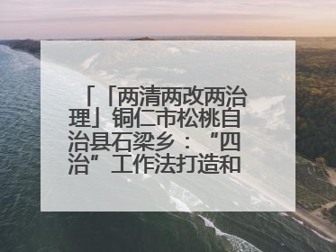 「两清两改两治理」铜仁市松桃自治县石梁乡：“四治”工作法打造和美新农村