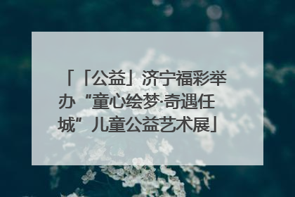 「公益」济宁福彩举办“童心绘梦·奇遇任城”儿童公益艺术展