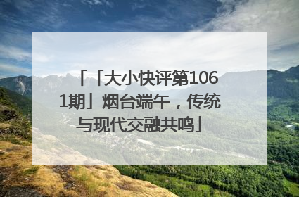 「大小快评第1061期」烟台端午，传统与现代交融共鸣