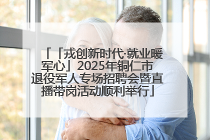 「戎创新时代·就业暖军心」2025年铜仁市退役军人专场招聘会暨直播带岗活动顺利举行