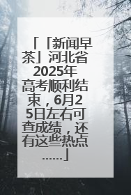 「新闻早茶」河北省2025年高考顺利结束，6月25日左右可查成绩，还有这些热点……