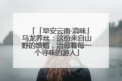 「早安云南·滇味」马龙荞丝：这份来自山野的馈赠，治愈着每一个寻味的游人
