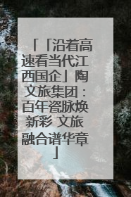 「沿着高速看当代江西国企」陶文旅集团：百年瓷脉焕新彩 文旅融合谱华章