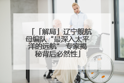 「解局」辽宁舰航母编队“最深入太平洋的远航” 专家揭秘背后必然性
