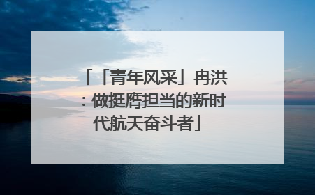 「青年风采」冉洪：做挺膺担当的新时代航天奋斗者