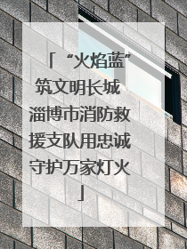 “火焰蓝”筑文明长城 淄博市消防救援支队用忠诚守护万家灯火