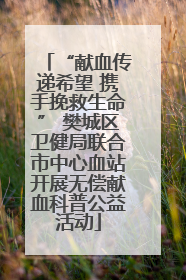 “献血传递希望 携手挽救生命” 樊城区卫健局联合市中心血站开展无偿献血科普公益活动