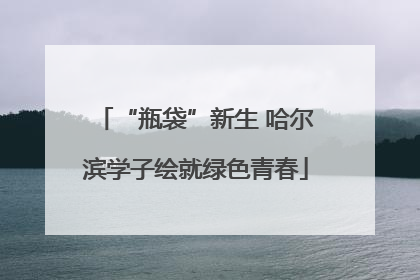 “瓶袋”新生 哈尔滨学子绘就绿色青春