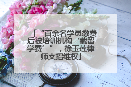 “百余名学员缴费后被培训机构‘截留学费’”，徐玉莲律师支招维权