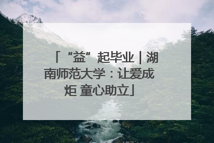 “益”起毕业｜湖南师范大学：让爱成炬 童心助立