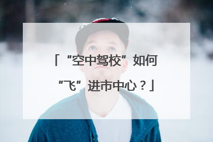 “空中驾校”如何“飞”进市中心？
