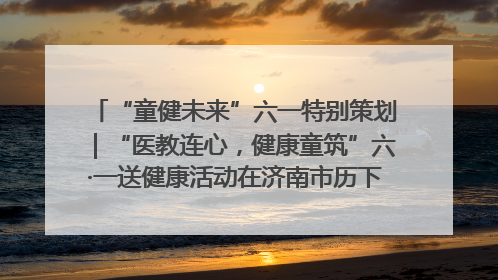“童健未来”六一特别策划｜“医教连心，健康童筑”六·一送健康活动在济南市历下区俊德实验学校举行