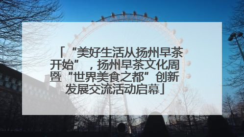 “美好生活从扬州早茶开始”，扬州早茶文化周暨“世界美食之都”创新发展交流活动启幕