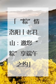 “粽”情洛阳丨老君山：邀您“粽”享端午之约