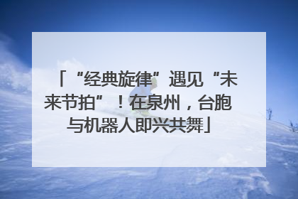 “经典旋律”遇见“未来节拍”！在泉州，台胞与机器人即兴共舞