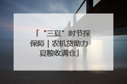 “三夏”时节探保障｜农机贷助力夏粮收满仓