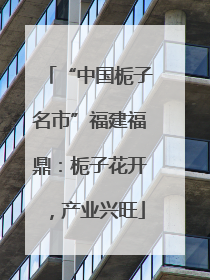 “中国栀子名市”福建福鼎：栀子花开，产业兴旺