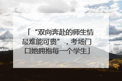 “双向奔赴的师生情最难能可贵”，考场门口她拥抱每一个学生