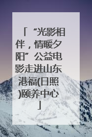 “光影相伴，情暖夕阳”公益电影走进山东港福(日照)颐养中心