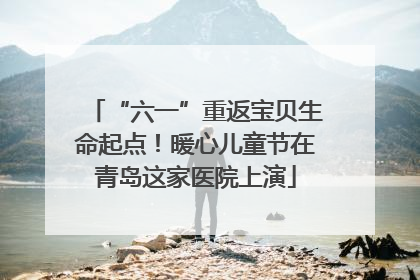 “六一”重返宝贝生命起点！暖心儿童节在青岛这家医院上演