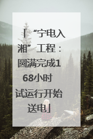 “宁电入湘”工程：圆满完成168小时 试运行开始送电