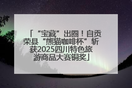 “宝藏”出圈！自贡荣县“熊猫咖啡杯”斩获2025四川特色旅游商品大赛铜奖