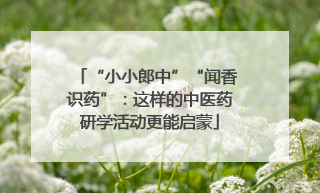 “小小郎中”“闻香识药”：这样的中医药研学活动更能启蒙