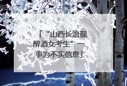 “山西长治现醉酒女考生”一事为不实信息