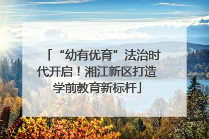 “幼有优育”法治时代开启！湘江新区打造学前教育新标杆
