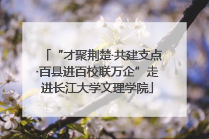 “才聚荆楚·共建支点·百县进百校联万企”走进长江大学文理学院