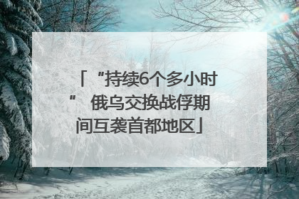 “持续6个多小时” 俄乌交换战俘期间互袭首都地区