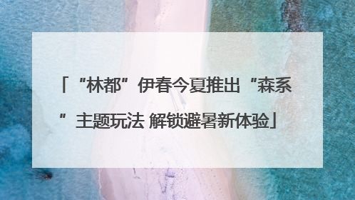 “林都”伊春今夏推出“森系”主题玩法 解锁避暑新体验