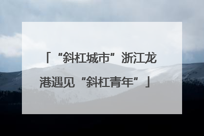 “斜杠城市”浙江龙港遇见“斜杠青年”