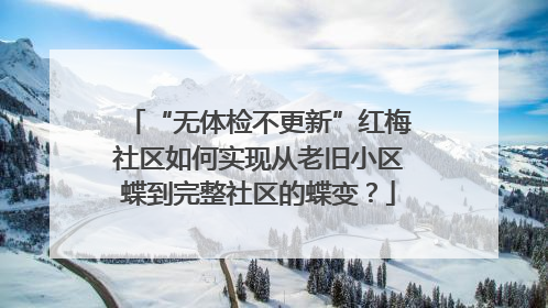 “无体检不更新”红梅社区如何实现从老旧小区蝶到完整社区的蝶变？