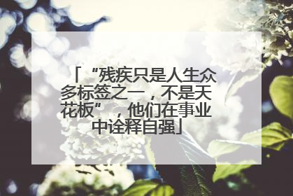 “残疾只是人生众多标签之一，不是天花板”，他们在事业中诠释自强