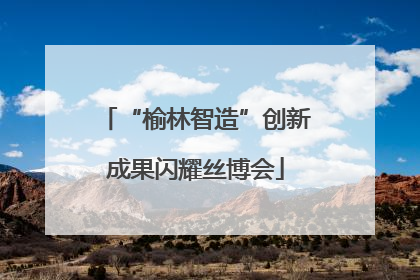 “榆林智造”创新成果闪耀丝博会