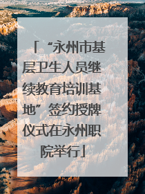 “永州市基层卫生人员继续教育培训基地”签约授牌仪式在永州职院举行