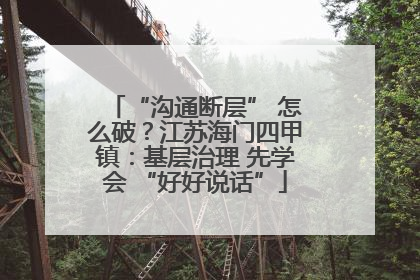“沟通断层” 怎么破？江苏海门四甲镇：基层治理 先学会 “好好说话”