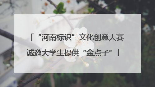 “河南标识”文化创意大赛诚邀大学生提供“金点子”