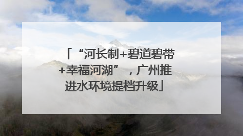 “河长制+碧道碧带+幸福河湖”，广州推进水环境提档升级