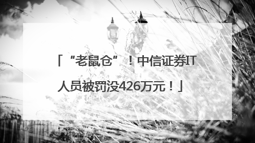 “老鼠仓”！中信证券IT人员被罚没426万元！