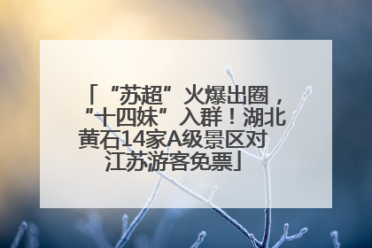 “苏超”火爆出圈，“十四妹”入群！湖北黄石14家A级景区对江苏游客免票