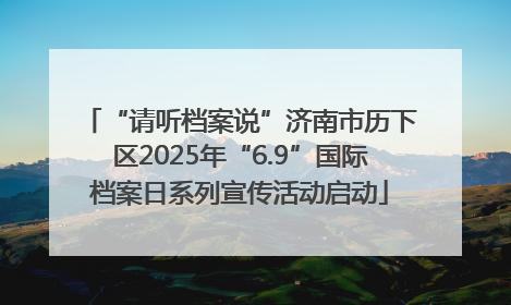 “请听档案说”济南市历下区2025年“6.9”国际档案日系列宣传活动启动