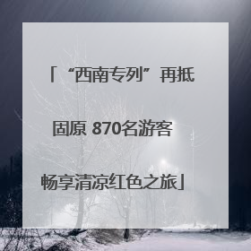 “西南专列”再抵固原 870名游客畅享清凉红色之旅